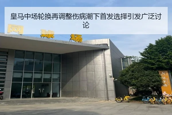 皇马中场轮换再调整伤病潮下首发选择引发广泛讨论