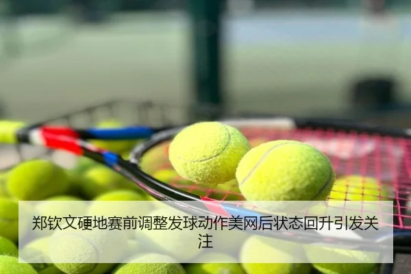郑钦文硬地赛前调整发球动作美网后状态回升引发关注
